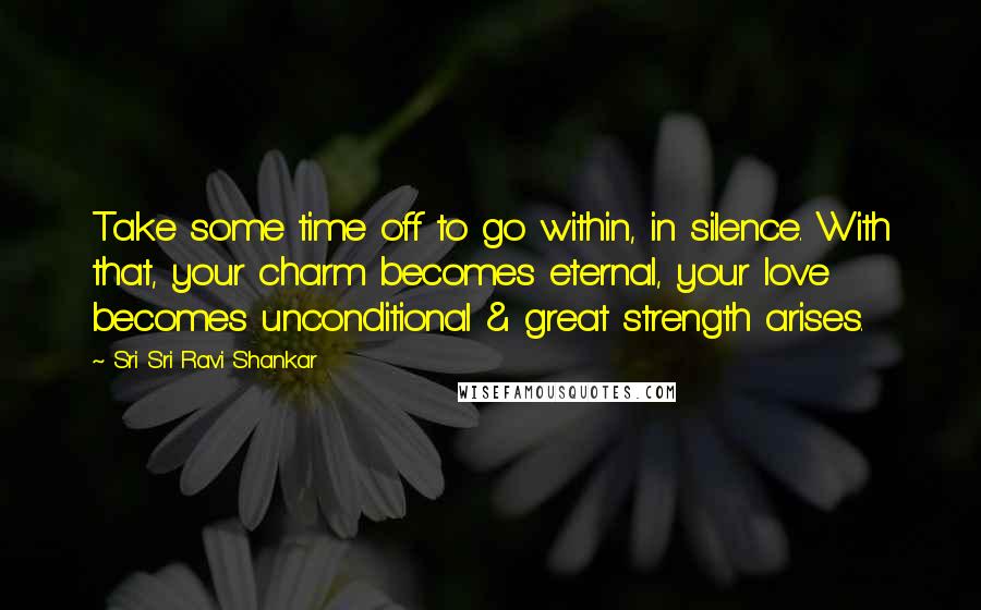 Sri Sri Ravi Shankar Quotes: Take some time off to go within, in silence. With that, your charm becomes eternal, your love becomes unconditional & great strength arises.