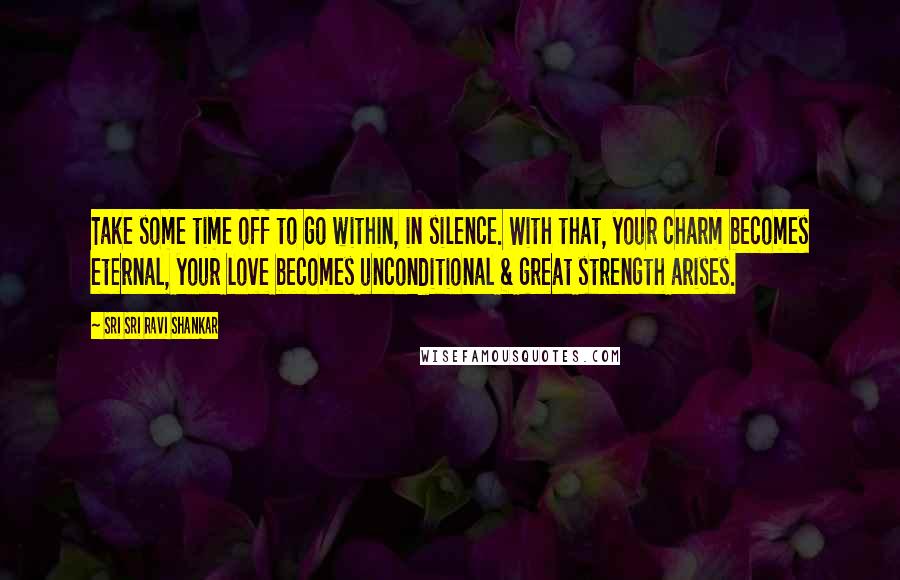 Sri Sri Ravi Shankar Quotes: Take some time off to go within, in silence. With that, your charm becomes eternal, your love becomes unconditional & great strength arises.