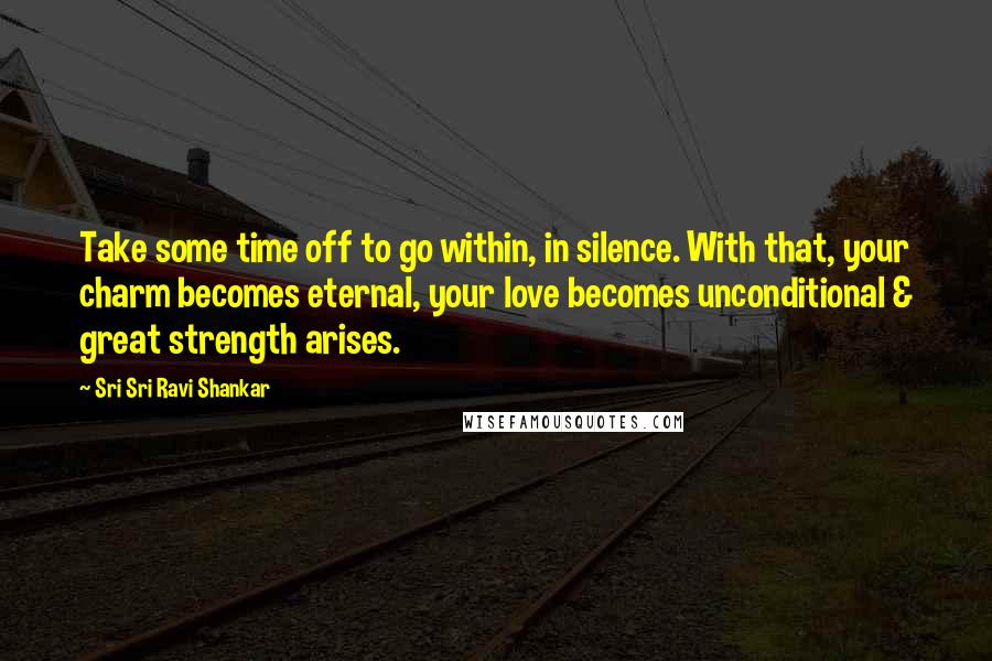 Sri Sri Ravi Shankar Quotes: Take some time off to go within, in silence. With that, your charm becomes eternal, your love becomes unconditional & great strength arises.