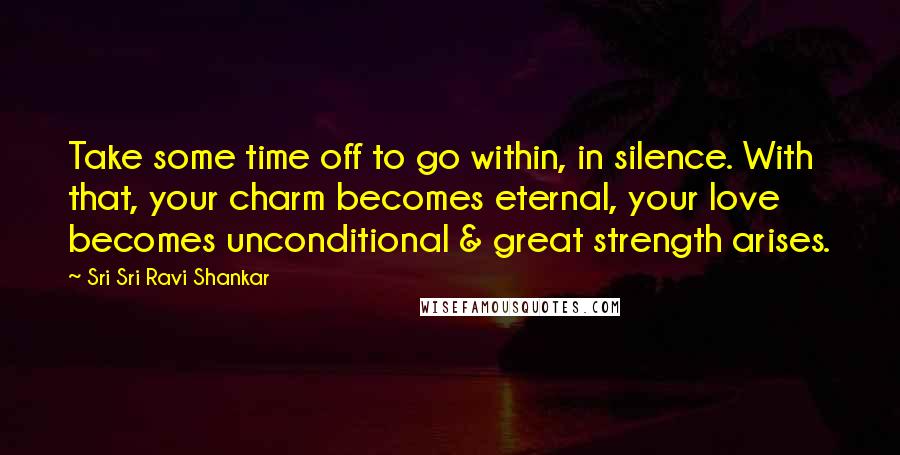 Sri Sri Ravi Shankar Quotes: Take some time off to go within, in silence. With that, your charm becomes eternal, your love becomes unconditional & great strength arises.