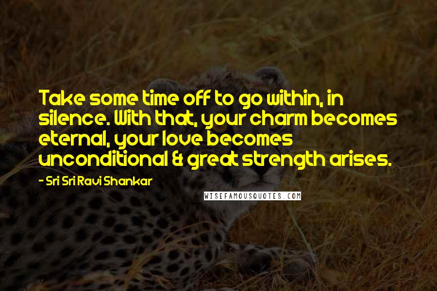 Sri Sri Ravi Shankar Quotes: Take some time off to go within, in silence. With that, your charm becomes eternal, your love becomes unconditional & great strength arises.