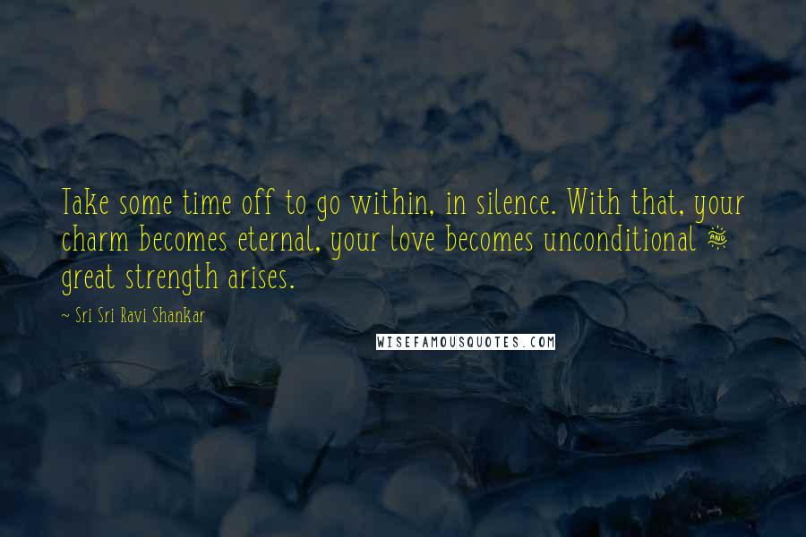 Sri Sri Ravi Shankar Quotes: Take some time off to go within, in silence. With that, your charm becomes eternal, your love becomes unconditional & great strength arises.