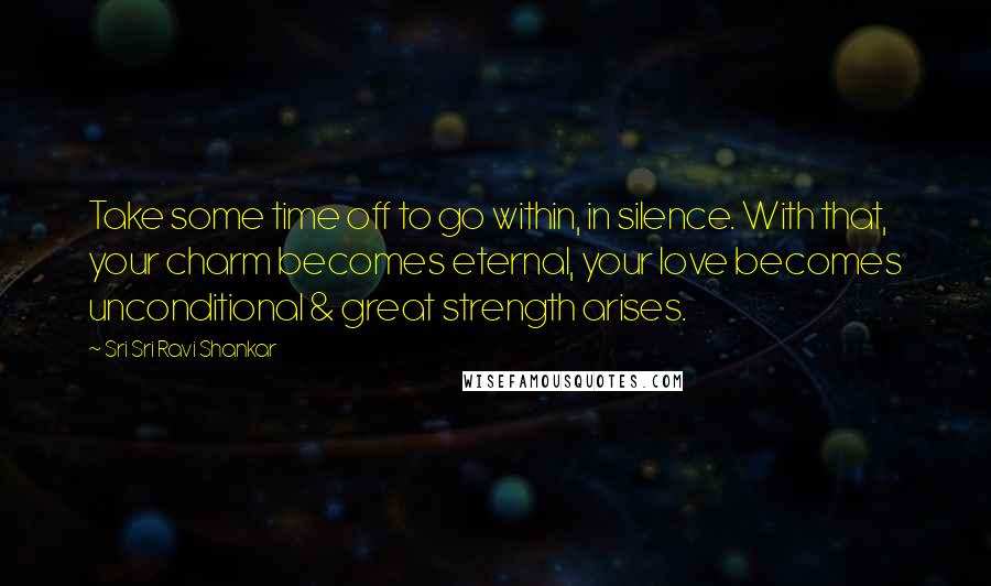 Sri Sri Ravi Shankar Quotes: Take some time off to go within, in silence. With that, your charm becomes eternal, your love becomes unconditional & great strength arises.