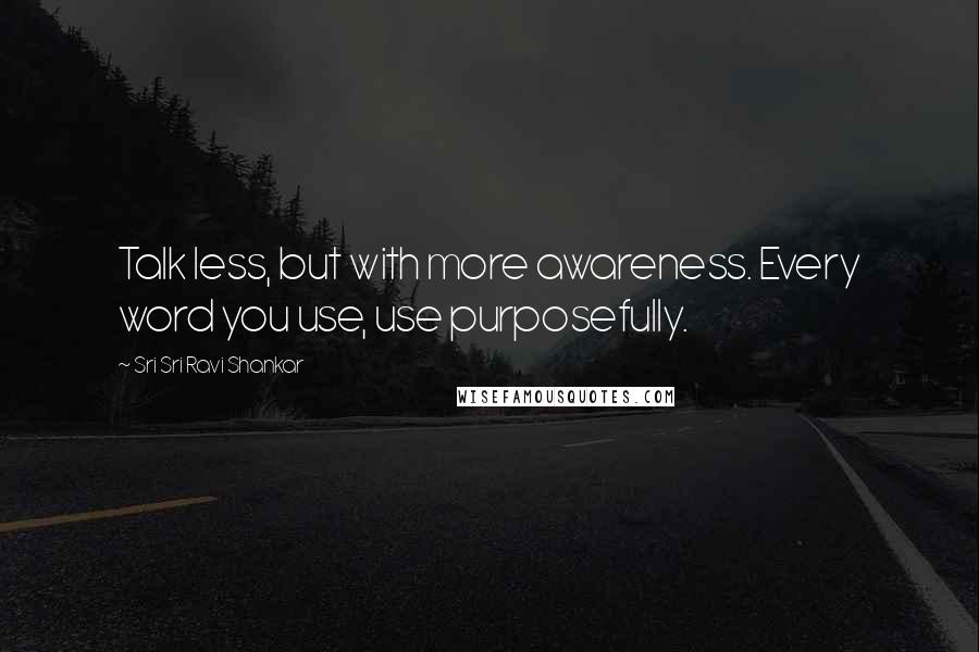 Sri Sri Ravi Shankar Quotes: Talk less, but with more awareness. Every word you use, use purposefully.