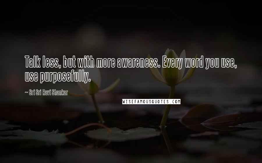 Sri Sri Ravi Shankar Quotes: Talk less, but with more awareness. Every word you use, use purposefully.