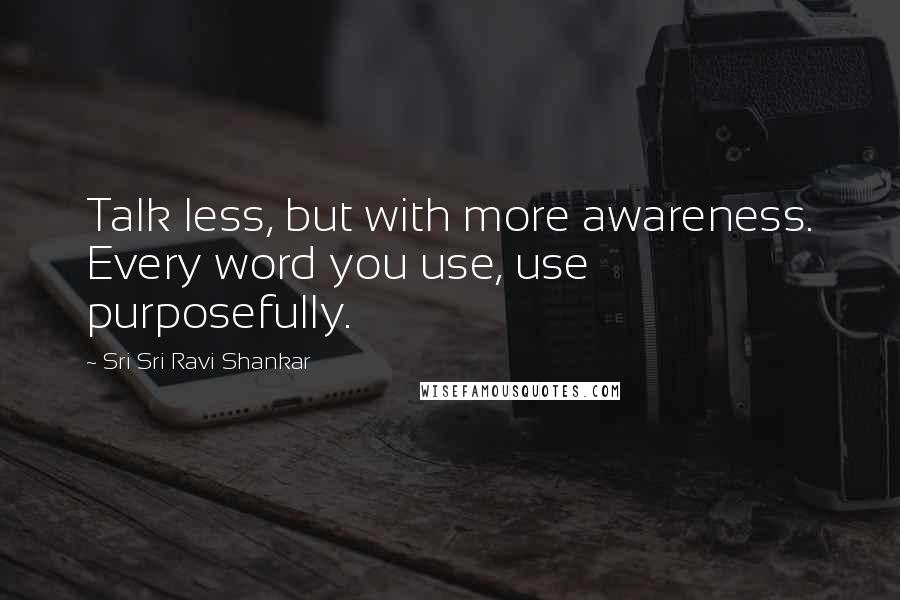 Sri Sri Ravi Shankar Quotes: Talk less, but with more awareness. Every word you use, use purposefully.