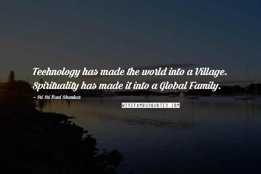 Sri Sri Ravi Shankar Quotes: Technology has made the world into a Village. Spirituality has made it into a Global Family.