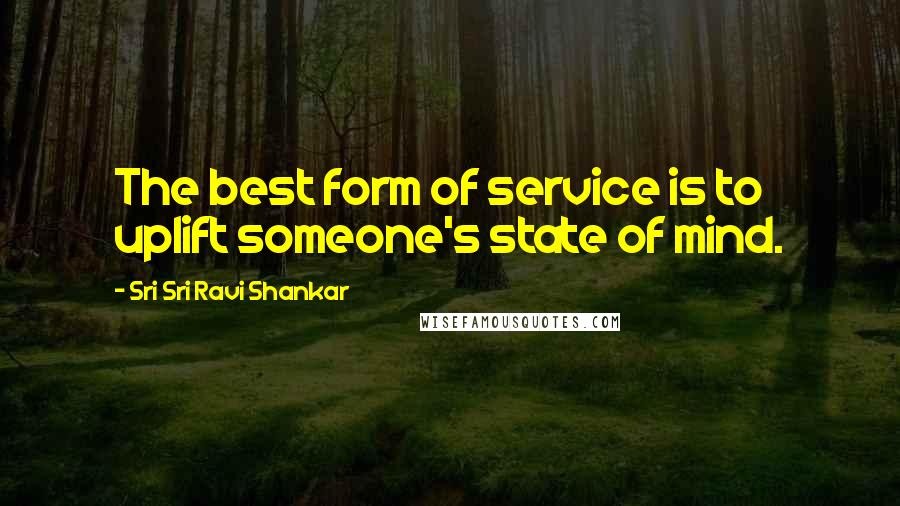 Sri Sri Ravi Shankar Quotes: The best form of service is to uplift someone's state of mind.