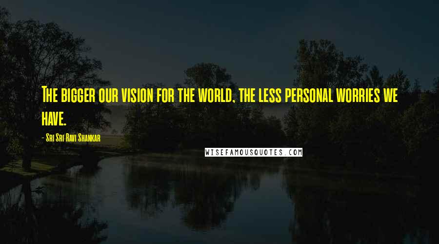 Sri Sri Ravi Shankar Quotes: The bigger our vision for the world, the less personal worries we have.