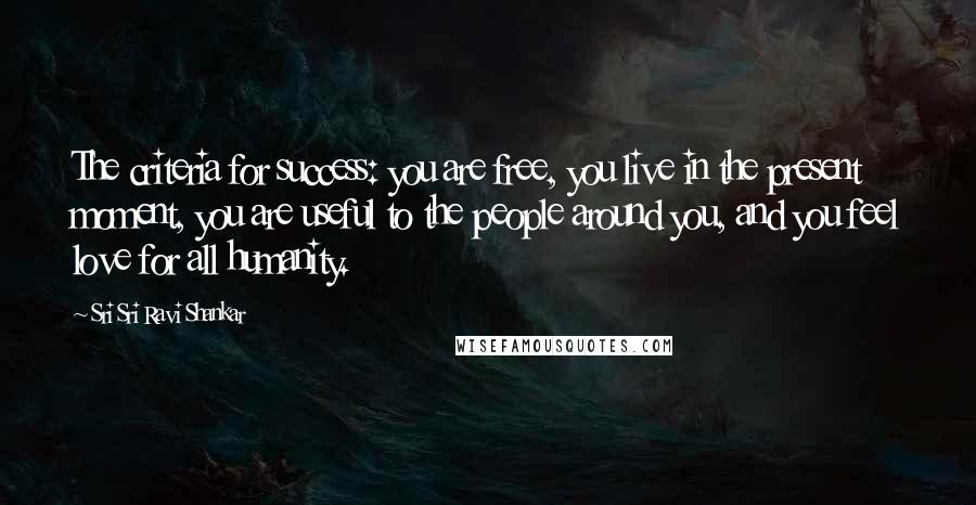 Sri Sri Ravi Shankar Quotes: The criteria for success: you are free, you live in the present moment, you are useful to the people around you, and you feel love for all humanity.