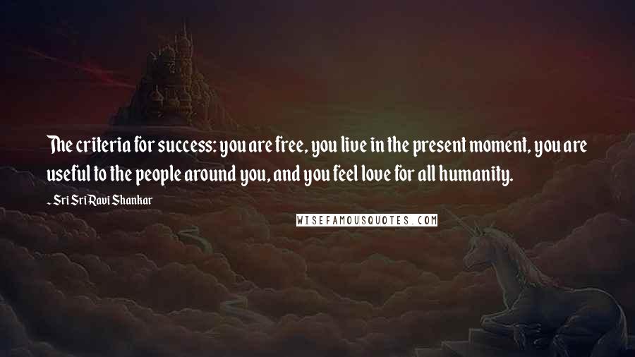 Sri Sri Ravi Shankar Quotes: The criteria for success: you are free, you live in the present moment, you are useful to the people around you, and you feel love for all humanity.