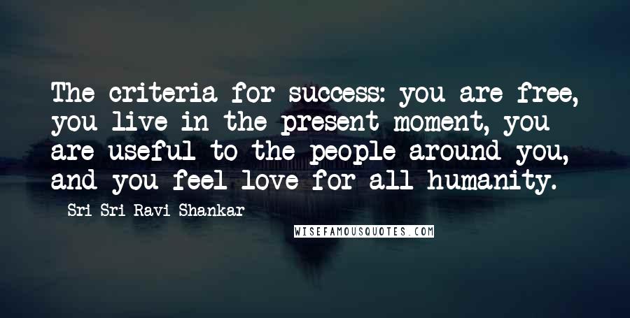 Sri Sri Ravi Shankar Quotes: The criteria for success: you are free, you live in the present moment, you are useful to the people around you, and you feel love for all humanity.