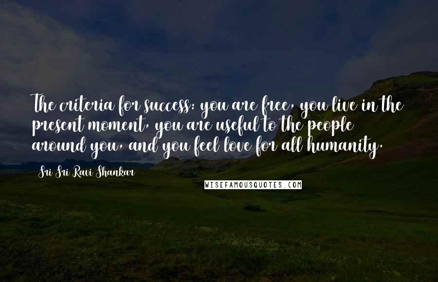 Sri Sri Ravi Shankar Quotes: The criteria for success: you are free, you live in the present moment, you are useful to the people around you, and you feel love for all humanity.