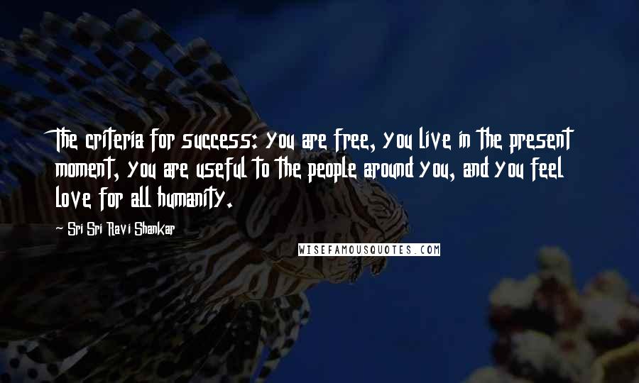 Sri Sri Ravi Shankar Quotes: The criteria for success: you are free, you live in the present moment, you are useful to the people around you, and you feel love for all humanity.