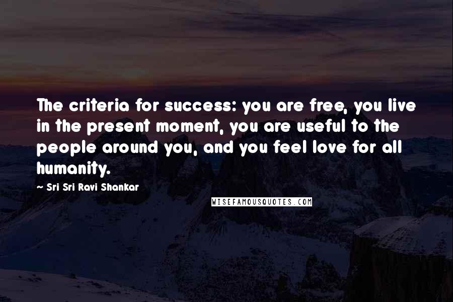 Sri Sri Ravi Shankar Quotes: The criteria for success: you are free, you live in the present moment, you are useful to the people around you, and you feel love for all humanity.