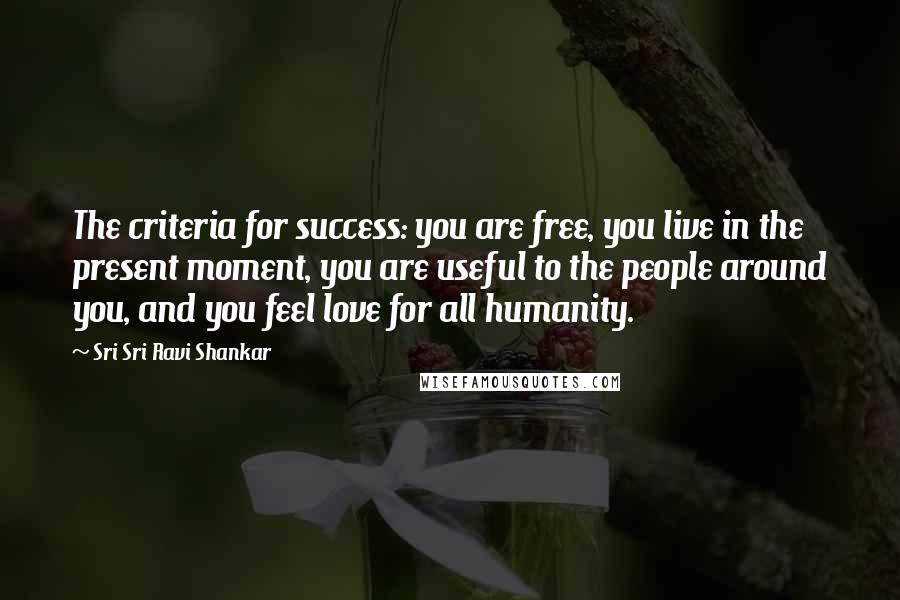 Sri Sri Ravi Shankar Quotes: The criteria for success: you are free, you live in the present moment, you are useful to the people around you, and you feel love for all humanity.