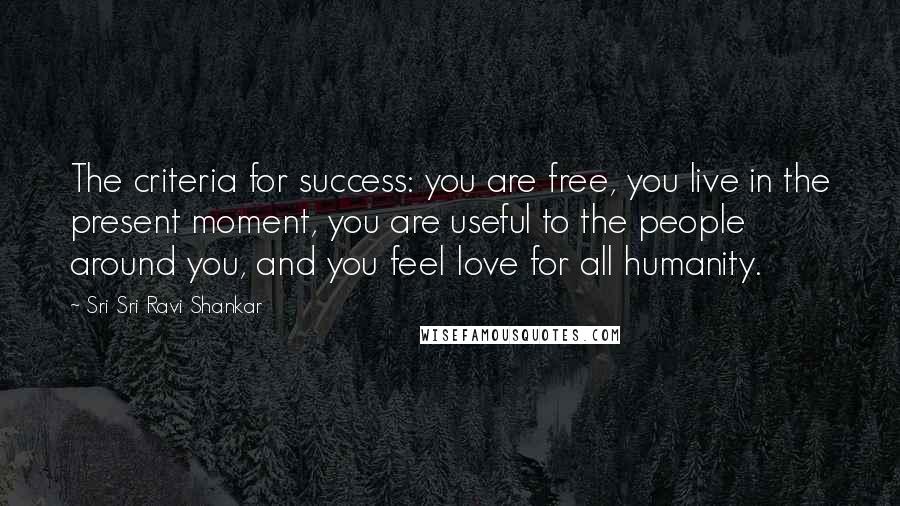 Sri Sri Ravi Shankar Quotes: The criteria for success: you are free, you live in the present moment, you are useful to the people around you, and you feel love for all humanity.