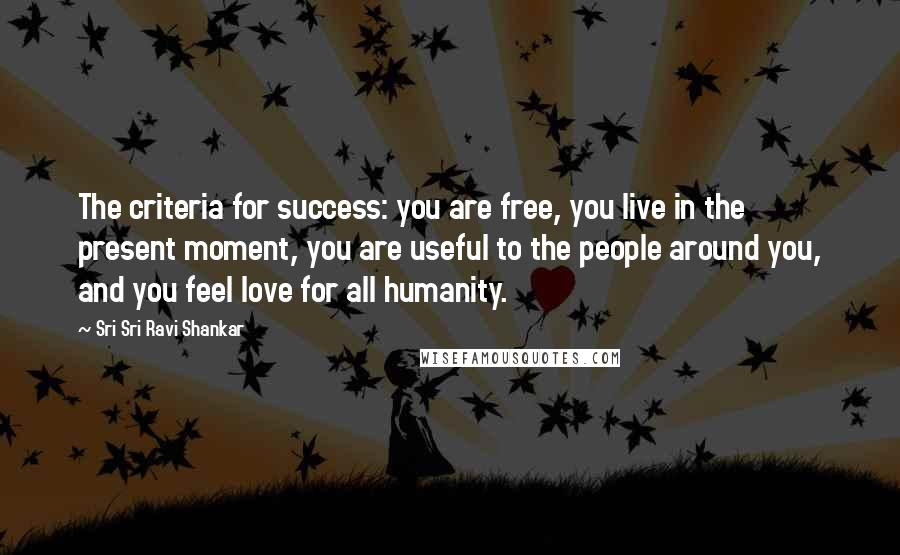 Sri Sri Ravi Shankar Quotes: The criteria for success: you are free, you live in the present moment, you are useful to the people around you, and you feel love for all humanity.