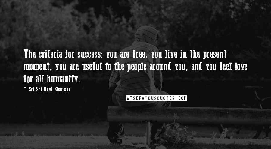 Sri Sri Ravi Shankar Quotes: The criteria for success: you are free, you live in the present moment, you are useful to the people around you, and you feel love for all humanity.