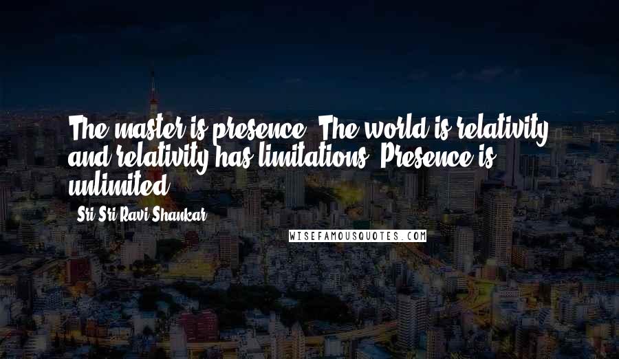 Sri Sri Ravi Shankar Quotes: The master is presence. The world is relativity and relativity has limitations. Presence is unlimited.