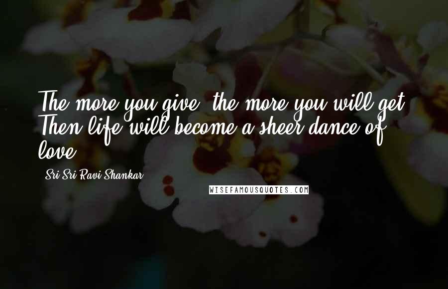 Sri Sri Ravi Shankar Quotes: The more you give, the more you will get. Then life will become a sheer dance of love.
