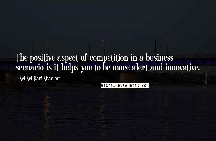 Sri Sri Ravi Shankar Quotes: The positive aspect of competition in a business scenario is it helps you to be more alert and innovative.