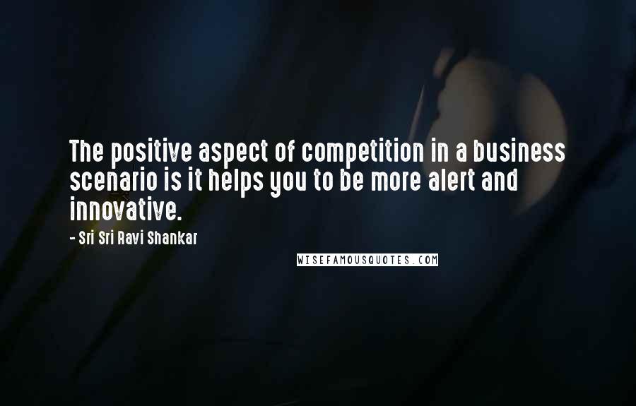 Sri Sri Ravi Shankar Quotes: The positive aspect of competition in a business scenario is it helps you to be more alert and innovative.