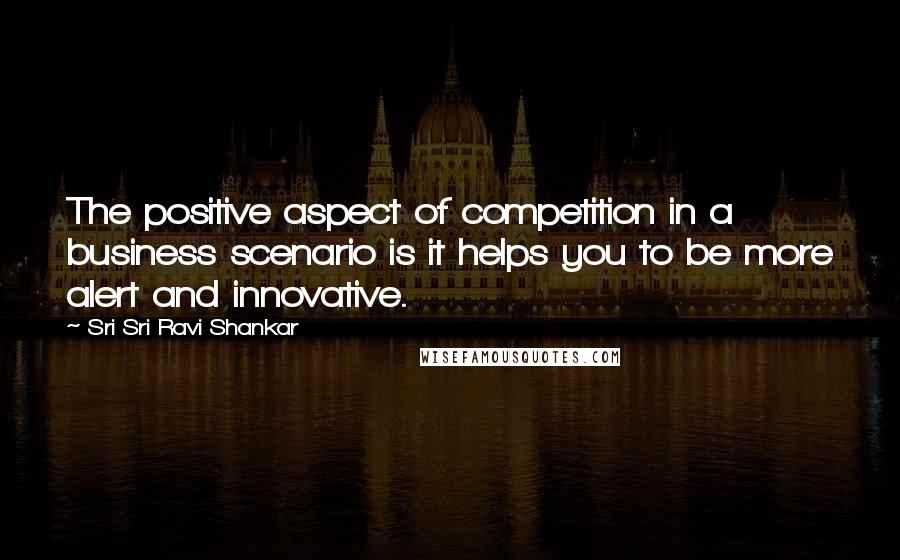 Sri Sri Ravi Shankar Quotes: The positive aspect of competition in a business scenario is it helps you to be more alert and innovative.