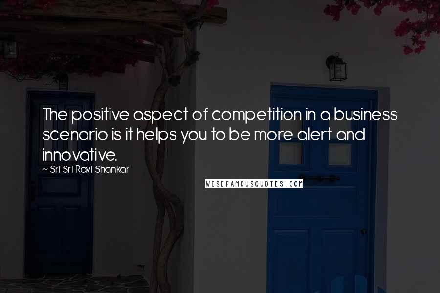 Sri Sri Ravi Shankar Quotes: The positive aspect of competition in a business scenario is it helps you to be more alert and innovative.