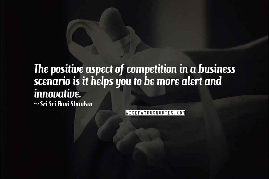 Sri Sri Ravi Shankar Quotes: The positive aspect of competition in a business scenario is it helps you to be more alert and innovative.