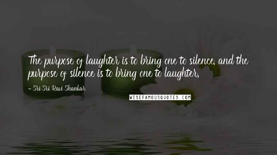 Sri Sri Ravi Shankar Quotes: The purpose of laughter is to bring one to silence, and the purpose of silence is to bring one to laughter.