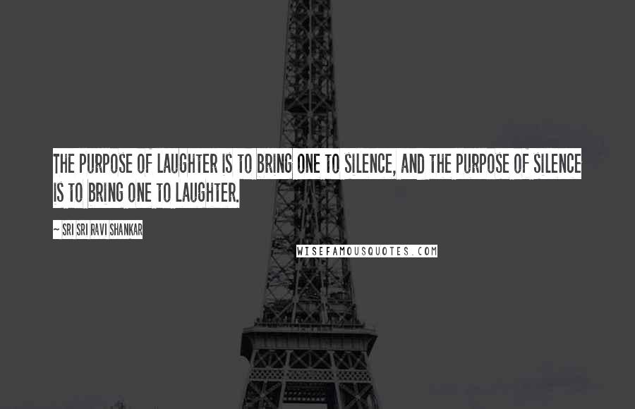 Sri Sri Ravi Shankar Quotes: The purpose of laughter is to bring one to silence, and the purpose of silence is to bring one to laughter.