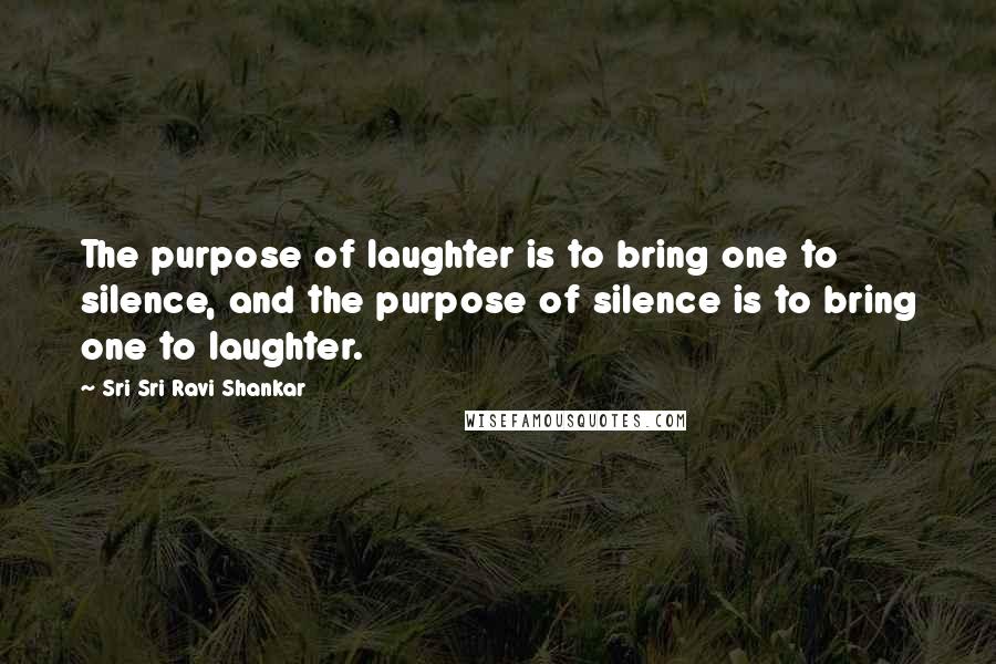 Sri Sri Ravi Shankar Quotes: The purpose of laughter is to bring one to silence, and the purpose of silence is to bring one to laughter.