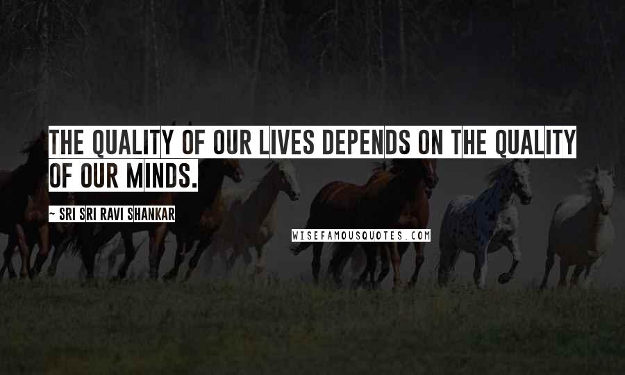 Sri Sri Ravi Shankar Quotes: The quality of our lives depends on the quality of our minds.