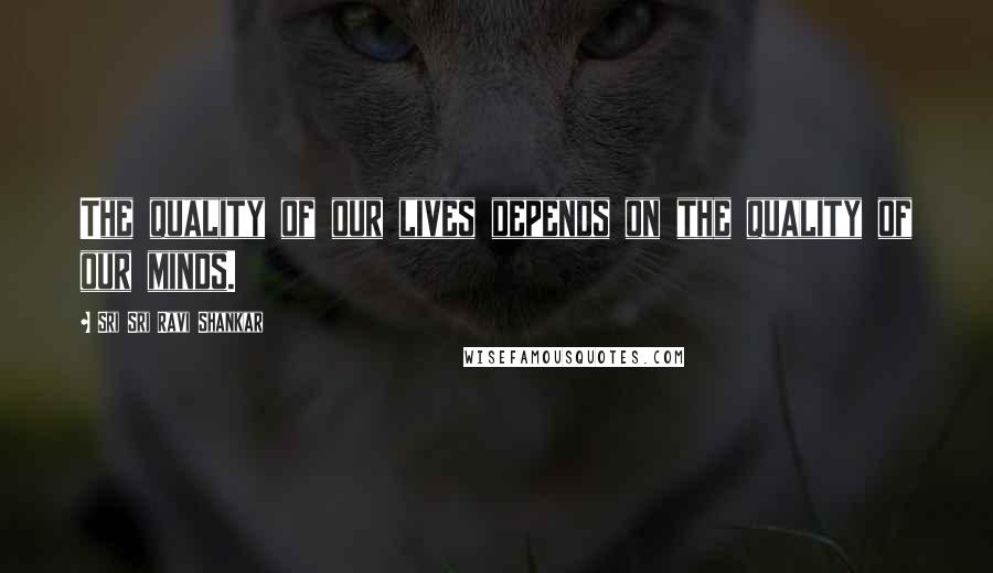 Sri Sri Ravi Shankar Quotes: The quality of our lives depends on the quality of our minds.