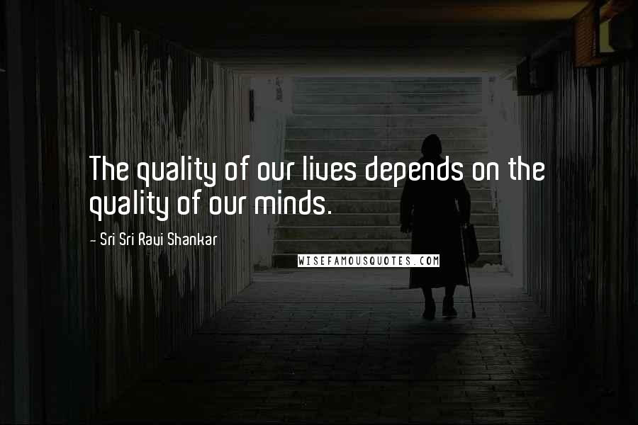 Sri Sri Ravi Shankar Quotes: The quality of our lives depends on the quality of our minds.