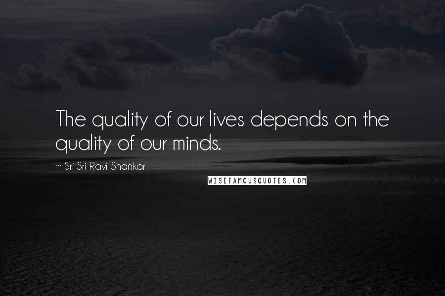 Sri Sri Ravi Shankar Quotes: The quality of our lives depends on the quality of our minds.