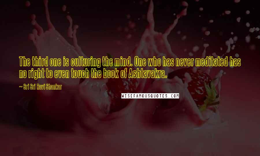 Sri Sri Ravi Shankar Quotes: The third one is culturing the mind. One who has never meditated has no right to even touch the book of Ashtavakra.