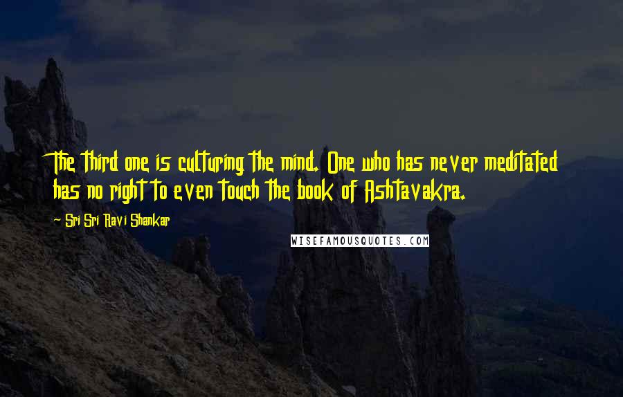 Sri Sri Ravi Shankar Quotes: The third one is culturing the mind. One who has never meditated has no right to even touch the book of Ashtavakra.