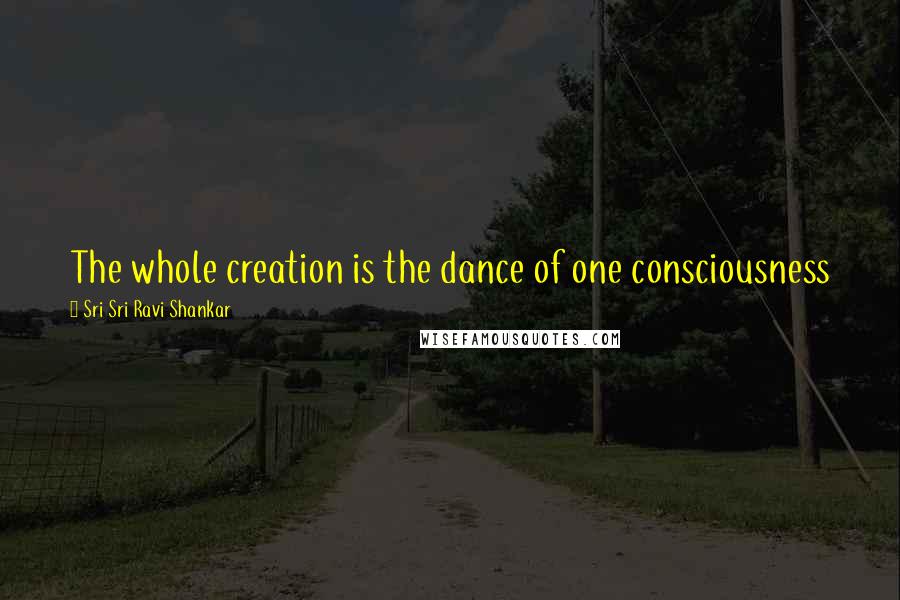 Sri Sri Ravi Shankar Quotes: The whole creation is the dance of one consciousness