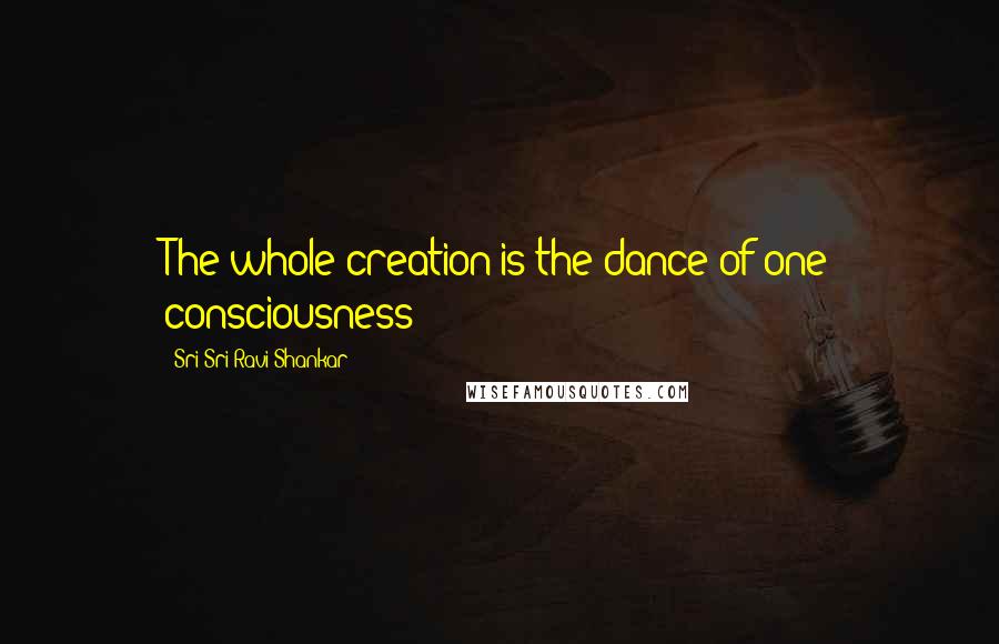 Sri Sri Ravi Shankar Quotes: The whole creation is the dance of one consciousness