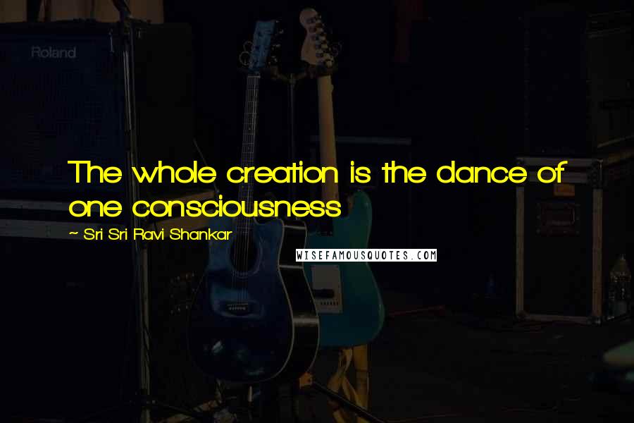 Sri Sri Ravi Shankar Quotes: The whole creation is the dance of one consciousness