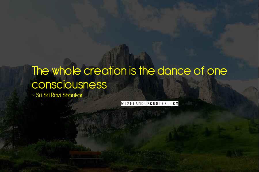 Sri Sri Ravi Shankar Quotes: The whole creation is the dance of one consciousness