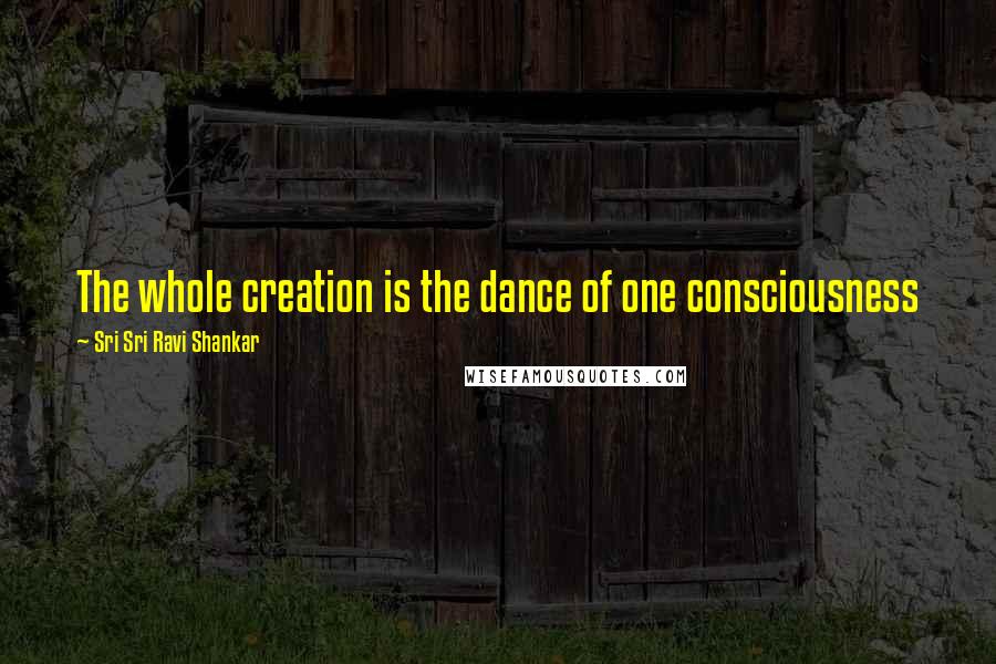 Sri Sri Ravi Shankar Quotes: The whole creation is the dance of one consciousness