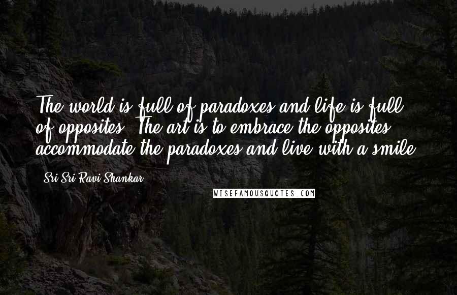 Sri Sri Ravi Shankar Quotes: The world is full of paradoxes and life is full of opposites. The art is to embrace the opposites, accommodate the paradoxes and live with a smile.