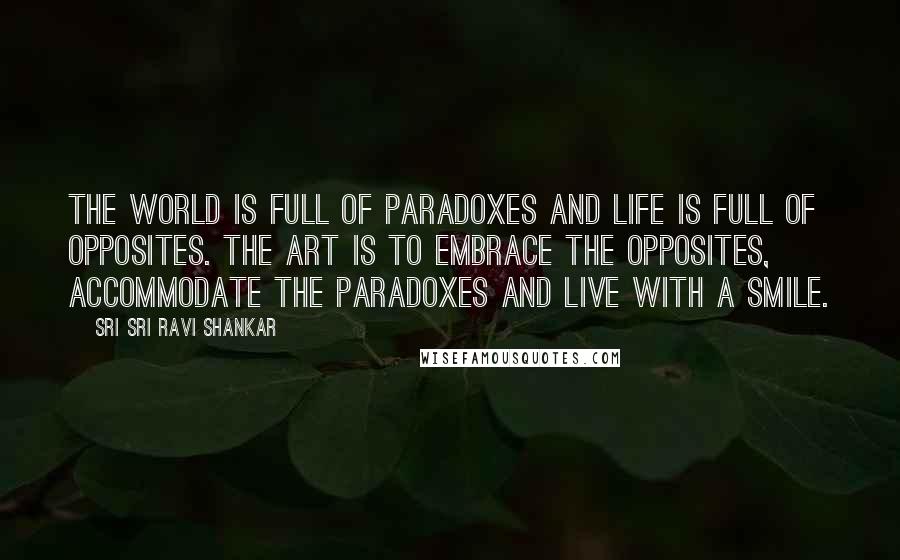 Sri Sri Ravi Shankar Quotes: The world is full of paradoxes and life is full of opposites. The art is to embrace the opposites, accommodate the paradoxes and live with a smile.