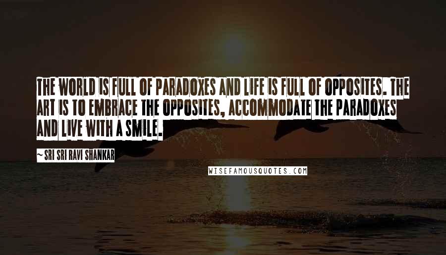 Sri Sri Ravi Shankar Quotes: The world is full of paradoxes and life is full of opposites. The art is to embrace the opposites, accommodate the paradoxes and live with a smile.