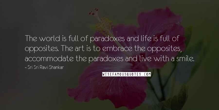 Sri Sri Ravi Shankar Quotes: The world is full of paradoxes and life is full of opposites. The art is to embrace the opposites, accommodate the paradoxes and live with a smile.