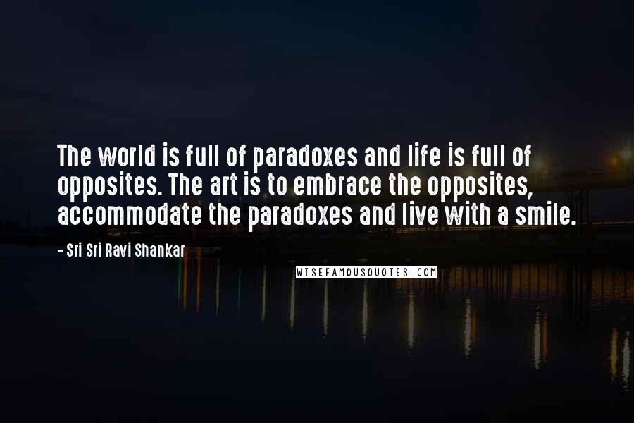 Sri Sri Ravi Shankar Quotes: The world is full of paradoxes and life is full of opposites. The art is to embrace the opposites, accommodate the paradoxes and live with a smile.