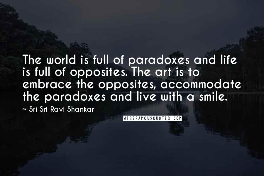 Sri Sri Ravi Shankar Quotes: The world is full of paradoxes and life is full of opposites. The art is to embrace the opposites, accommodate the paradoxes and live with a smile.